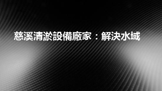慈溪清淤設備廠家：解決水域污染的新科技，你知道嗎？